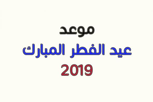موعد عيد الفطر المبارك 2019 فى مصر والدول العربية واستطلاع هلال شوال من دار الإفتاء بعد قليل