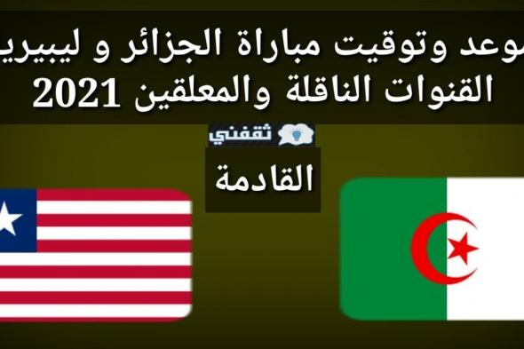 موعد مباراة الجزائر وليبيريا القادمة الودية 17\06\2021 والقنوات المفتوحة الناقلة