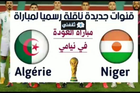 القنوات الناقلة مباراة الجزائر والنيجر مجاناً اليوم في تصفيات كأس العالم قناة تنقل اللقاء مباشراً نايل سات