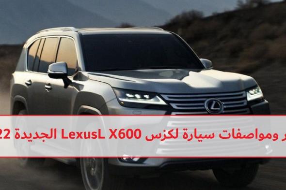 الآن سعر ومواصفات سيارة لكزس LexusL X600 الجديدة 2022 في السعودية بشكل جديد وهيدروليك وفئه VIP