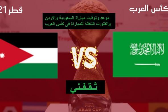 مباراة السعودية والأردن فى كأس العرب الموعد والقنوات الناقلة للقاء السعودية والاردن