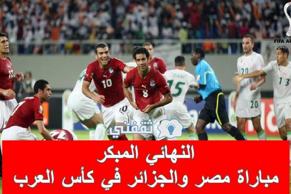 نهائي مبكر.. موعد مباراه مصر والجزائر في كأس العرب والقنوات الناقلة