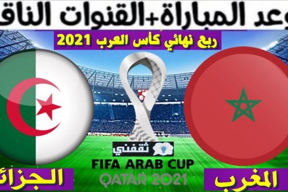 موعد مباراة الجزائر والمغرب والقنوات الناقلة السبت 11\12\2021 في ربع نهائي كأس العرب