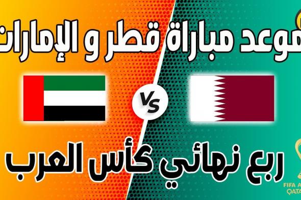 qatar vs uae.. موعد مباراة الامارات وقطر اليوم في ربع نهائي كأس العرب 2021 و القنوات الناقلة