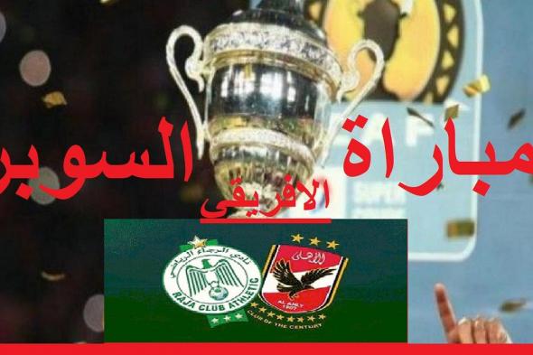 لقاء القمة مباراة الأهلي والرجاء المغربي في السوبر الافريقي 2021 الموعد والقنوات الناقلة والتشكيل المتوقع