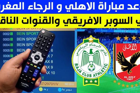 Raja-VS-Al-Ahly.. موعد مباراة الرجاء والأهلي اليوم في نهائي كأس السوبر الأفريقي و القنوات الناقلة والتشكيل