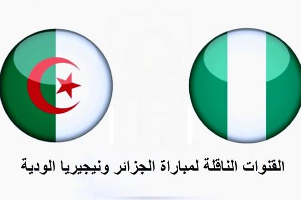 بث القنوات الناقلة لمباراة الجزائر ونيجيريا الودية TV6 Algérie اليوم الثلاثاء 27 سبتمبر 2022