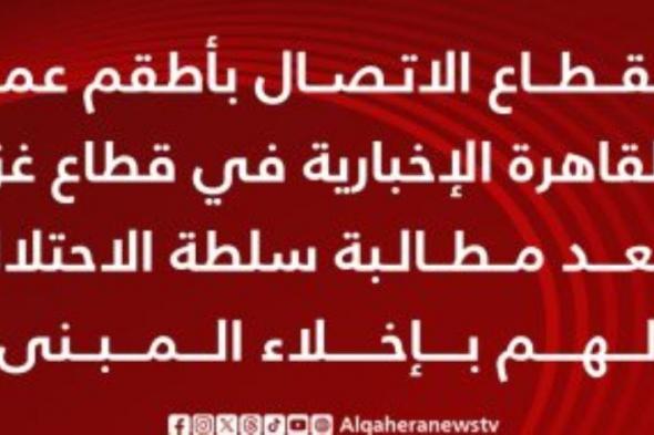 انقطاع الاتصال بأطقم عمل قناة "القاهرة الإخبارية" فى قطاع غزة