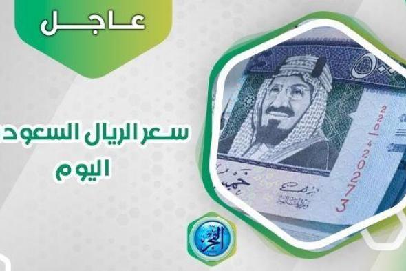 سعر الريال السعودي اليوم الخميس 19 أكتوبر 2023.. العملة السعودية تنهار في السوق السوداء