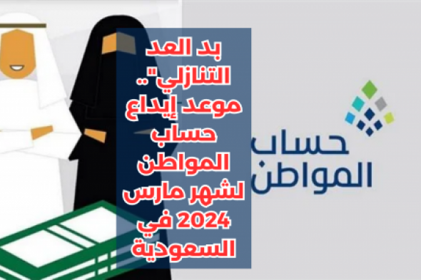 بد العد التنازلي".. تقديم موعد إيداع حساب المواطن لشهر مارس 2024 في السعودية
