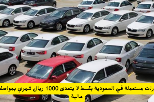 سيارات مستعملة في السعودية بقسط لا يتعدى 1000 ريال شهري بمواصفات عالية