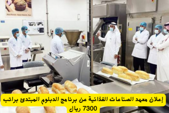 إعلان هام من معهد الصناعات الغذائية ببدء تقديم برنامج الدبلوم المبتدئ براتب 7300 ريال في السعودية