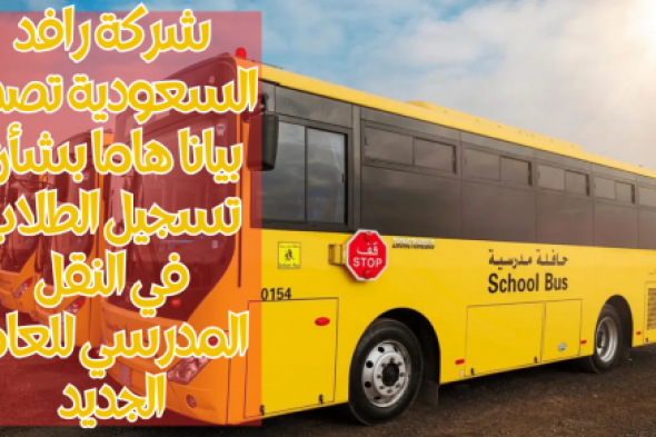 شركة رافد السعودية تصدر بيانا هاما بشأن تسجيل الطلاب في النقل المدرسي للعام الجديد