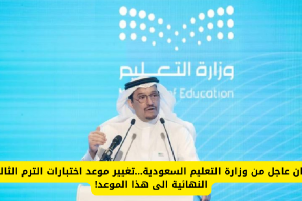 بيان عاجل من وزارة التعليم السعودية…تغيير موعد اختبارات الترم الثالث النهائية الى هذا الموعد