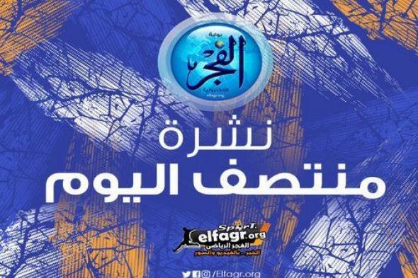 نشرة منتصف اليوم.. منتخب مصر يضم إبراهيم عادل وتأجيل مباراة بيراميدز واحتجاج بروكسي